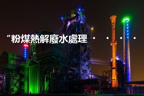 “粉煤熱解廢水處理，綠色創(chuàng)新引領(lǐng)環(huán)保新篇章”